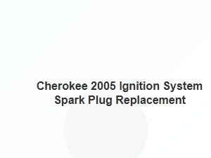 Cherokee 2005 Ignition System Spark Plug Replacement