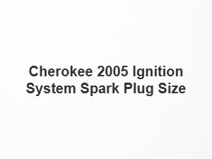 Cherokee 2005 Ignition System Spark Plug Size