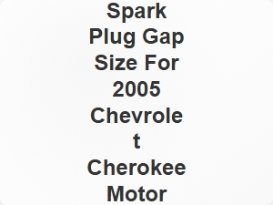 Spark Plug Gap Size for 2005 Chevrolet Cherokee Engine