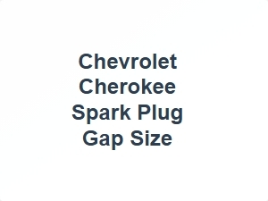 Chevrolet Cherokee Spark Plug Gap Size