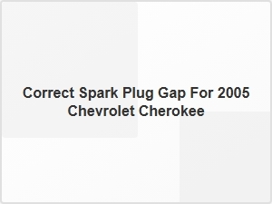 Correct Spark Plug Gap for 2005 Chevrolet Cherokee