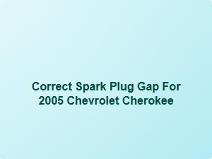Correct Spark Plug Gap for 2005 Chevrolet Cherokee