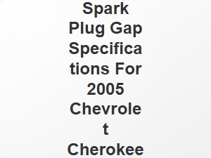 Spark Plug Gap Specifications for 2005 Chevrolet Cherokee